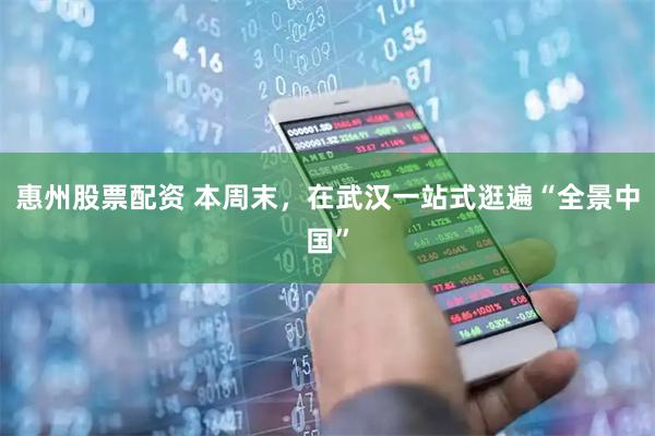 惠州股票配资 本周末，在武汉一站式逛遍“全景中国”