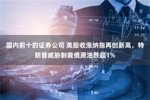 国内前十的证券公司 美股收涨纳指再创新高，特朗普威胁制裁俄原油跌超1%