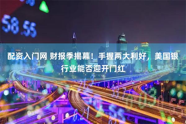 配资入门网 财报季揭幕！手握两大利好，美国银行业能否迎开门红