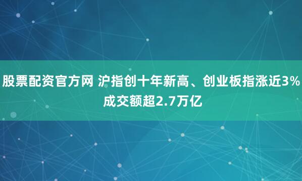 股票配资官方网 沪指创十年新高、创业板指涨近3% 成交额超2.7万亿