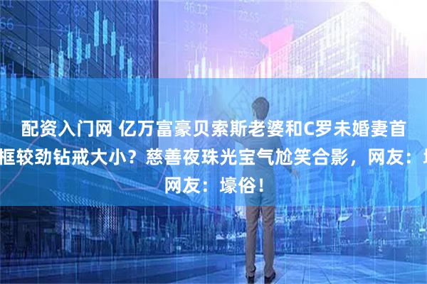 配资入门网 亿万富豪贝索斯老婆和C罗未婚妻首次同框较劲钻戒大小?慈善夜珠光宝气尬笑合影,网友:壕俗!