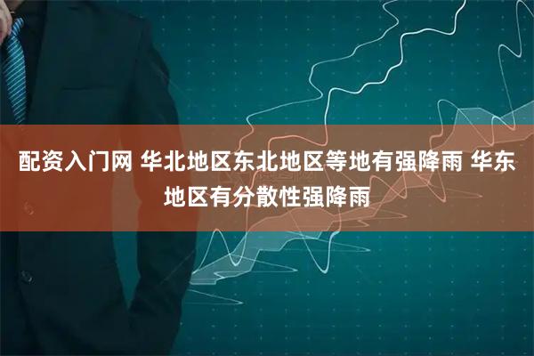 配资入门网 华北地区东北地区等地有强降雨 华东地区有分散性强降雨