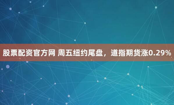 股票配资官方网 周五纽约尾盘，道指期货涨0.29%