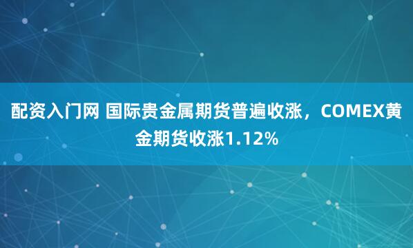 配资入门网 国际贵金属期货普遍收涨，COMEX黄金期货收涨1.12%