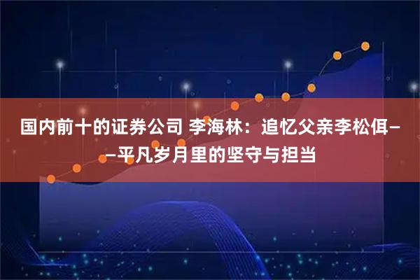 国内前十的证券公司 李海林：追忆父亲李松佴——平凡岁月里的坚守与担当