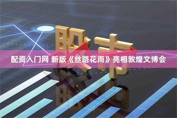 配资入门网 新版《丝路花雨》亮相敦煌文博会