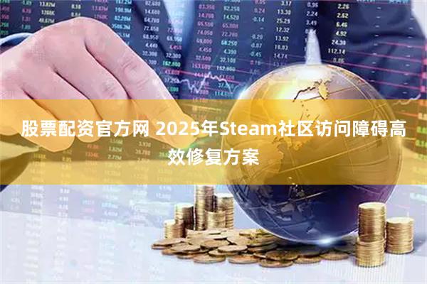 股票配资官方网 2025年Steam社区访问障碍高效修复方案