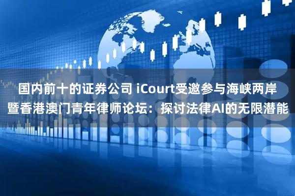 国内前十的证券公司 iCourt受邀参与海峡两岸暨香港澳门青年律师论坛：探讨法律AI的无限潜能