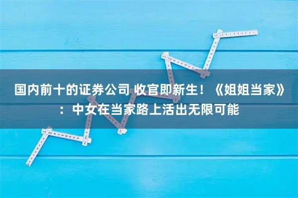 国内前十的证券公司 收官即新生！《姐姐当家》：中女在当家路上活出无限可能