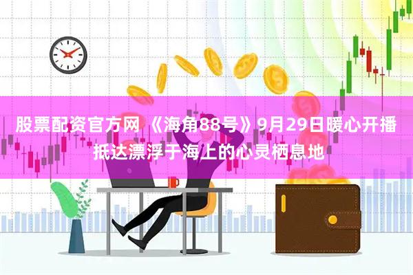 股票配资官方网 《海角88号》9月29日暖心开播 抵达漂浮于海上的心灵栖息地