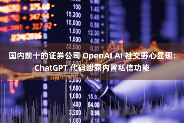 国内前十的证券公司 OpenAI AI 社交野心显现：ChatGPT 代码泄露内置私信功能