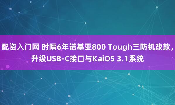 配资入门网 时隔6年诺基亚800 Tough三防机改款，升级USB-C接口与KaiOS 3.1系统