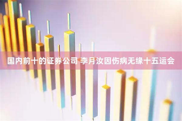国内前十的证券公司 李月汝因伤病无缘十五运会