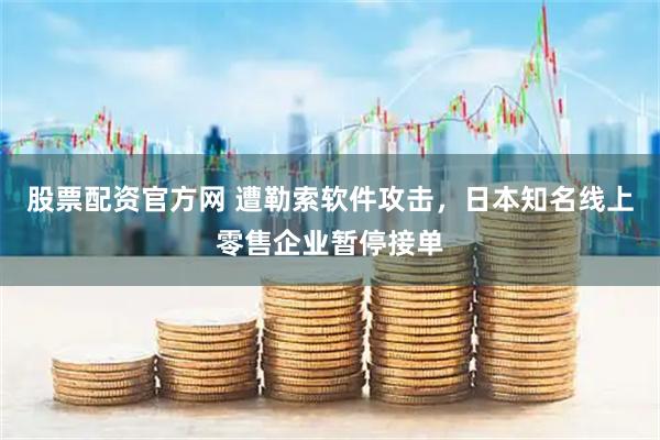 股票配资官方网 遭勒索软件攻击，日本知名线上零售企业暂停接单