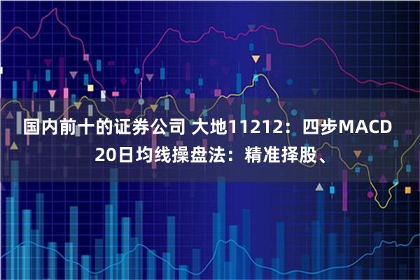 国内前十的证券公司 大地11212:四步MACD 20日均线操盘法:精准择股、